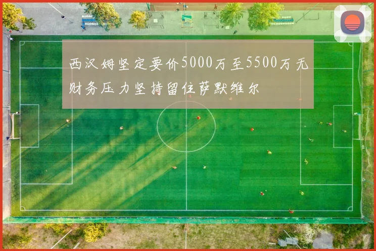 西汉姆坚定要价5000万至5500万无财务压力坚持留住萨默维尔